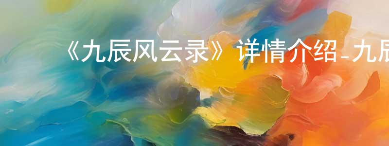 ﻿曾凤霞发布﻿《九辰风云录》详情介绍_九辰风云录已完结在线观看_九辰风云录迅雷下载_国漫